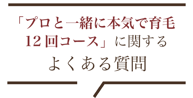 『プロと一緒に本気で育毛12回コース』に関するよくある質問